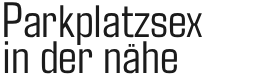 Parkplatzsex in der nähe
